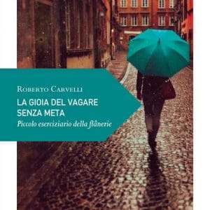 La gioia del vagare senza meta. Piccolo eserciziario della flânerie - Roberto Carvelli